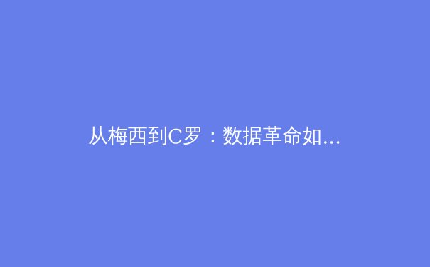 从梅西到C罗：数据革命如何重塑现代足球战术体系