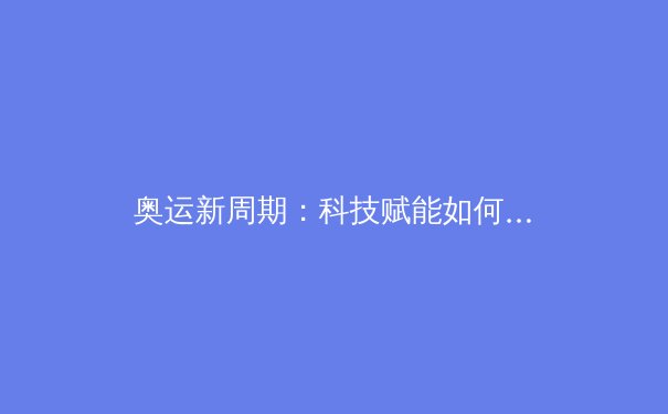 奥运新周期：科技赋能如何重塑竞技体育生态格局