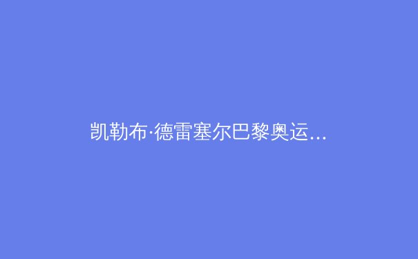 凯勒布·德雷塞尔巴黎奥运王者归来：破纪录背后的科技与意志 - 4