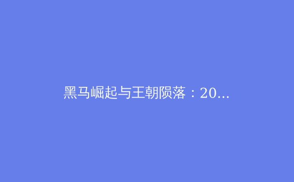 黑马崛起与王朝陨落：2024赛季体育格局的颠覆性变革