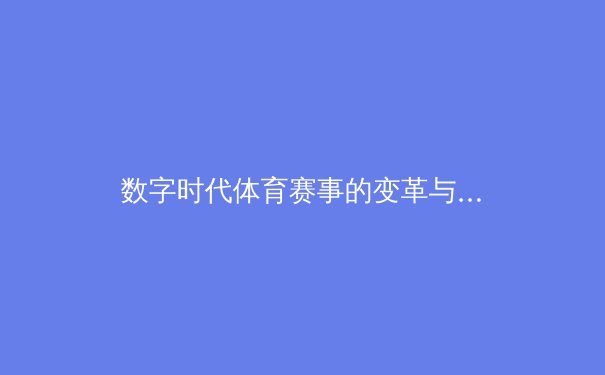 数字时代体育赛事的变革与重塑：从观众体验到商业模式的全面升级 - 3