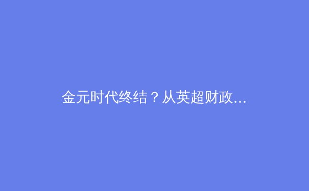金元时代终结？从英超财政新政看现代足球的生存法则与竞技本质回归 - 2