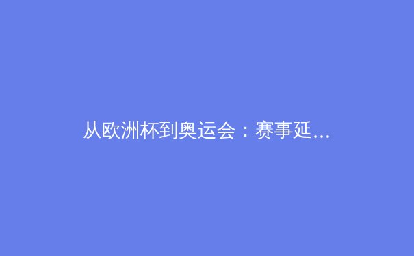 从欧洲杯到奥运会：赛事延期对现代体育经济与竞技周期的深层影响