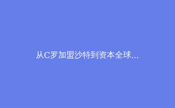 从C罗加盟沙特到资本全球化：亚洲足球联赛崛起的战略转折点 - 3