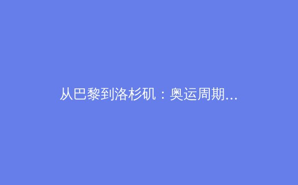 从巴黎到洛杉矶：奥运周期背后的科技变革与体育伦理新思辨
