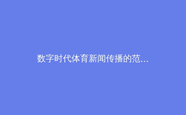 数字时代体育新闻传播的范式革命：从线性直播到沉浸式体验