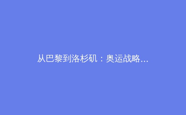 从巴黎到洛杉矶：奥运战略转型，体育科技如何重塑竞技未来？