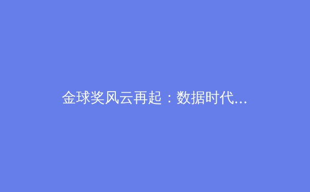金球奖风云再起：数据时代下，个人荣誉与团队成就的终极博弈 - 3