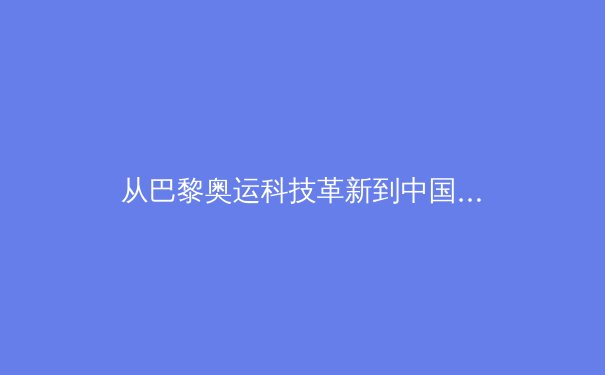 从巴黎奥运科技革新到中国体育产业转型：竞技新时代的机遇与挑战 - 2
